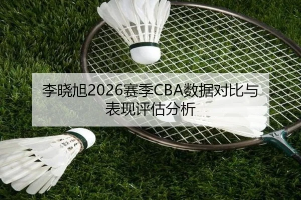 李晓旭2026赛季CBA数据对比与表现评估分析