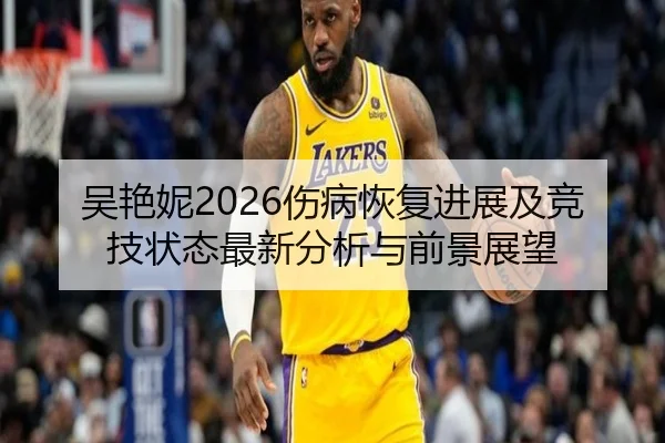 吴艳妮2026伤病恢复进展及竞技状态最新分析与前景展望